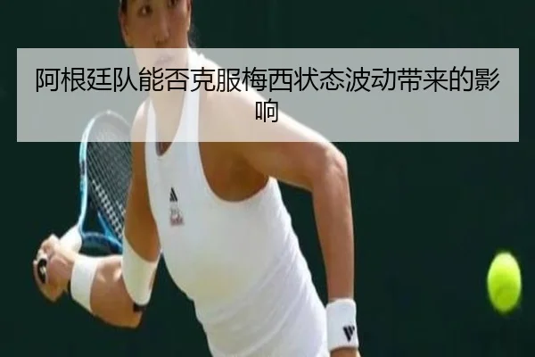 阿根廷队能否克服梅西状态波动带来的影响