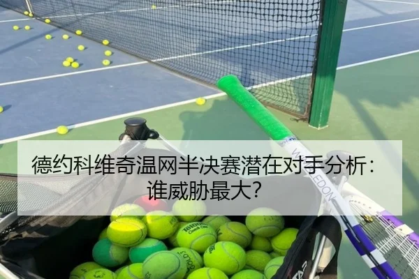 德约科维奇温网半决赛潜在对手分析：谁威胁最大？
